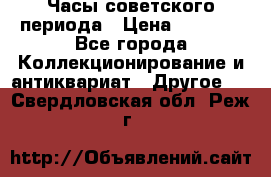 Часы советского периода › Цена ­ 3 999 - Все города Коллекционирование и антиквариат » Другое   . Свердловская обл.,Реж г.